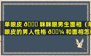 单眼皮 🍀 眯眯眼男生面相（单眼皮的男人性格 🐼 和面相怎样）